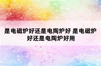 是电磁炉好还是电陶炉好 是电磁炉好还是电陶炉好用